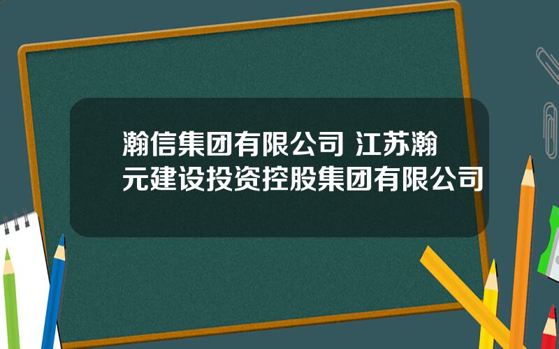 瀚信集团有限公司 江苏瀚元建设投资控股集团有限公司